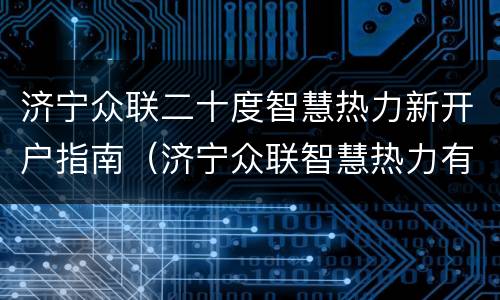 济宁众联二十度智慧热力新开户指南（济宁众联智慧热力有限公司）