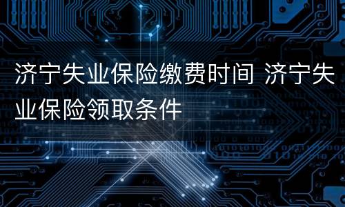 济宁失业保险缴费时间 济宁失业保险领取条件