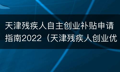 天津残疾人自主创业补贴申请指南2022（天津残疾人创业优惠政策）