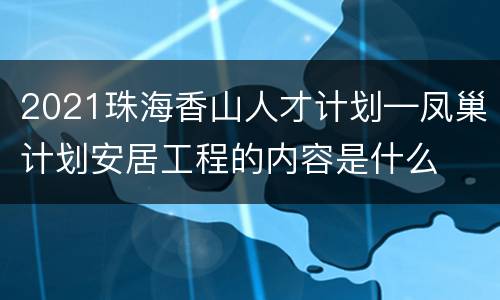 2021珠海香山人才计划—凤巢计划安居工程的内容是什么