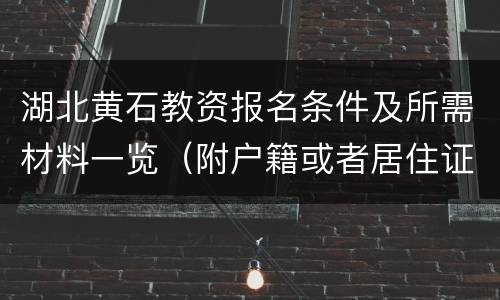 湖北黄石教资报名条件及所需材料一览（附户籍或者居住证要求）