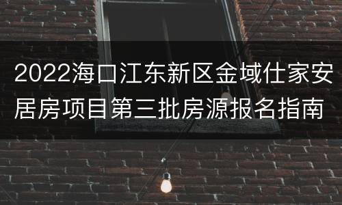 2022海口江东新区金域仕家安居房项目第三批房源报名指南