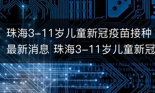 珠海3-11岁儿童新冠疫苗接种最新消息 珠海3-11岁儿童新冠疫苗接种最新消息
