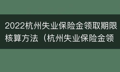 2022杭州失业保险金领取期限核算方法（杭州失业保险金领取时间怎么计算?）