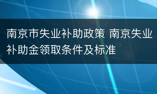 南京市失业补助政策 南京失业补助金领取条件及标准