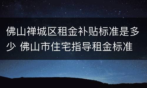 佛山禅城区租金补贴标准是多少 佛山市住宅指导租金标准