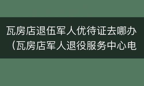 瓦房店退伍军人优待证去哪办（瓦房店军人退役服务中心电话）