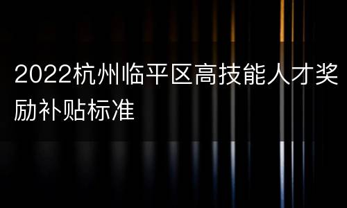 2022杭州临平区高技能人才奖励补贴标准