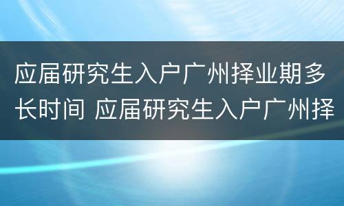 应届研究生入户广州择业期多长时间 应届研究生入户广州择业期多长时间可以落户