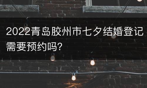 2022青岛胶州市七夕结婚登记需要预约吗？