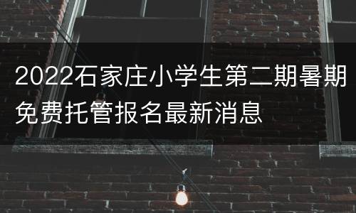 2022石家庄小学生第二期暑期免费托管报名最新消息