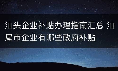 汕头企业补贴办理指南汇总 汕尾市企业有哪些政府补贴