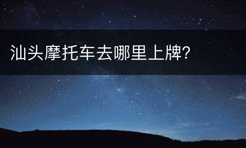 汕头摩托车去哪里上牌？