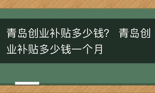 青岛创业补贴多少钱？ 青岛创业补贴多少钱一个月
