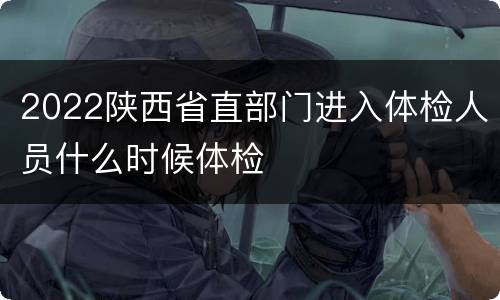 2022陕西省直部门进入体检人员什么时候体检