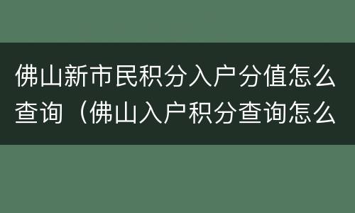 佛山新市民积分入户分值怎么查询（佛山入户积分查询怎么查）