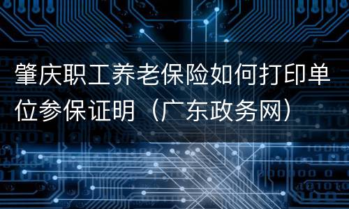 肇庆职工养老保险如何打印单位参保证明（广东政务网）
