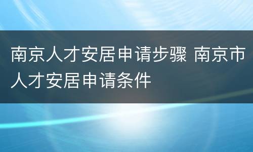 南京人才安居申请步骤 南京市人才安居申请条件