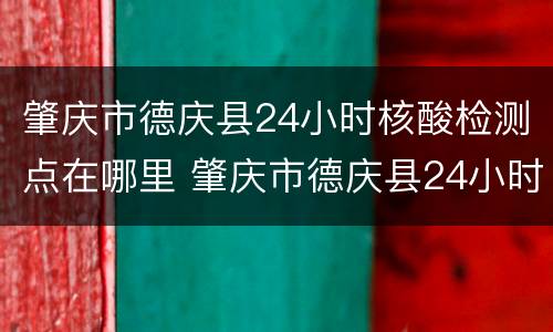 肇庆市德庆县24小时核酸检测点在哪里 肇庆市德庆县24小时核酸检测点在哪里啊