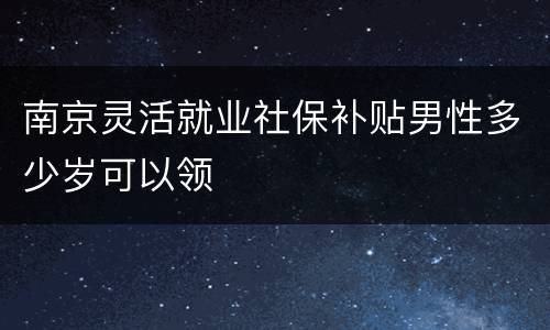 南京灵活就业社保补贴男性多少岁可以领
