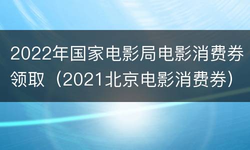 2022年国家电影局电影消费券领取（2021北京电影消费券）