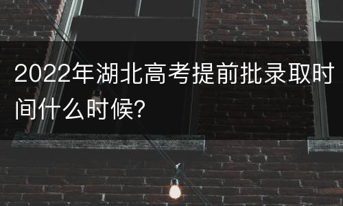 2022年湖北高考提前批录取时间什么时候？
