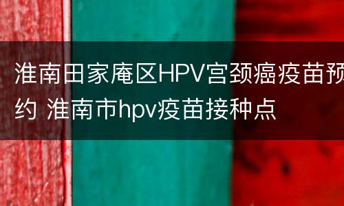 淮南田家庵区HPV宫颈癌疫苗预约 淮南市hpv疫苗接种点