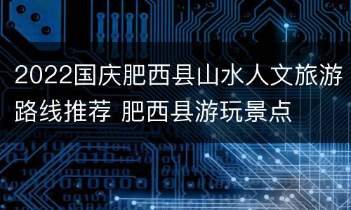2022国庆肥西县山水人文旅游路线推荐 肥西县游玩景点