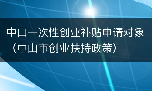 中山一次性创业补贴申请对象（中山市创业扶持政策）