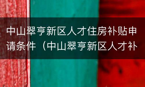 中山翠亨新区人才住房补贴申请条件（中山翠亨新区人才补贴通知）