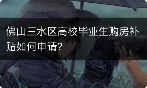 佛山三水区高校毕业生购房补贴如何申请？