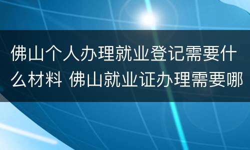 佛山个人办理就业登记需要什么材料 佛山就业证办理需要哪些材料