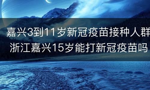 嘉兴3到11岁新冠疫苗接种人群 浙江嘉兴15岁能打新冠疫苗吗