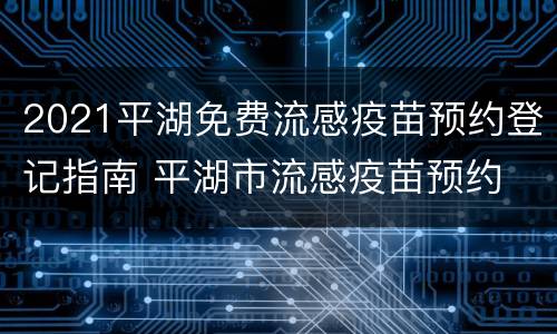 2021平湖免费流感疫苗预约登记指南 平湖市流感疫苗预约