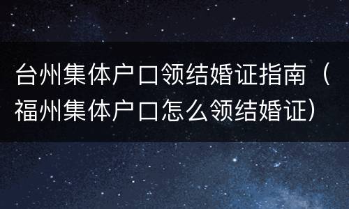 台州集体户口领结婚证指南（福州集体户口怎么领结婚证）