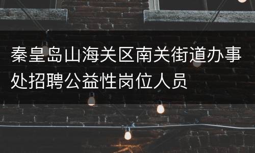 秦皇岛山海关区南关街道办事处招聘公益性岗位人员
