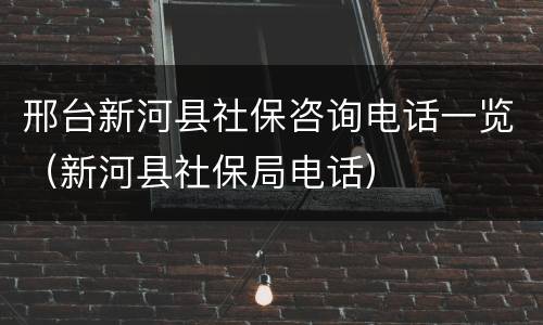 邢台新河县社保咨询电话一览（新河县社保局电话）