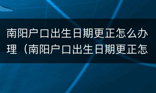 南阳户口出生日期更正怎么办理（南阳户口出生日期更正怎么办理的）