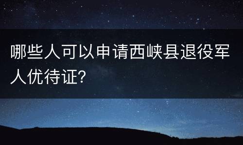 哪些人可以申请西峡县退役军人优待证？
