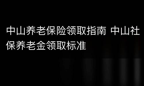 中山养老保险领取指南 中山社保养老金领取标准
