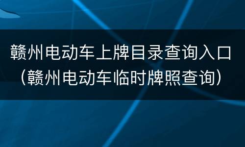 赣州电动车上牌目录查询入口（赣州电动车临时牌照查询）