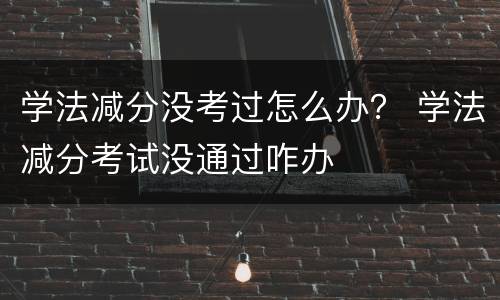 学法减分没考过怎么办？ 学法减分考试没通过咋办