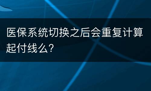 医保系统切换之后会重复计算起付线么?