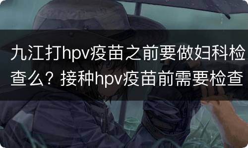 九江打hpv疫苗之前要做妇科检查么? 接种hpv疫苗前需要检查吗,检查费用多少