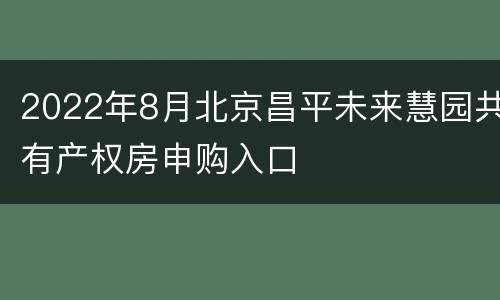 2022年8月北京昌平未来慧园共有产权房申购入口