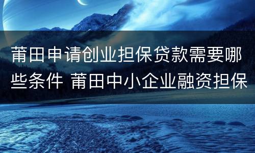 莆田申请创业担保贷款需要哪些条件 莆田中小企业融资担保公司