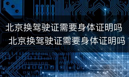 北京换驾驶证需要身体证明吗 北京换驾驶证需要身体证明吗现在