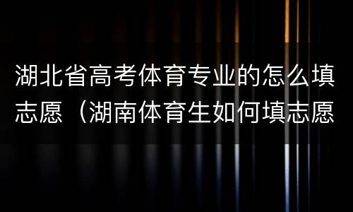 湖北省高考体育专业的怎么填志愿（湖南体育生如何填志愿）