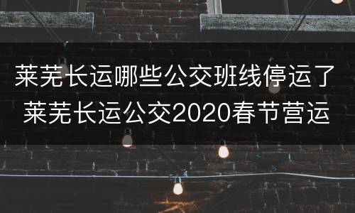 莱芜长运哪些公交班线停运了 莱芜长运公交2020春节营运