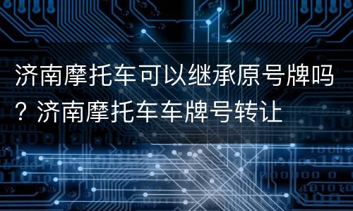 济南摩托车可以继承原号牌吗? 济南摩托车车牌号转让